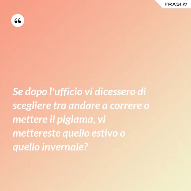 Se dopo l'ufficio vi dicessero di scegliere tra andare a correre o mettere il pigiama, vi mettereste quello estivo o quello invernale? - Anonimo