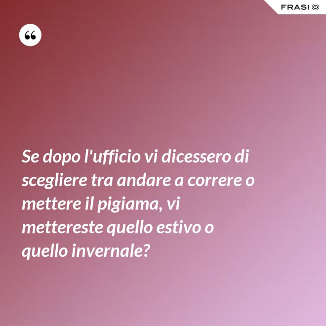 Se dopo l'ufficio vi dicessero di scegliere tra andare a correre o mettere il pigiama, vi mettereste quello estivo o quello invernale? - Anonimo