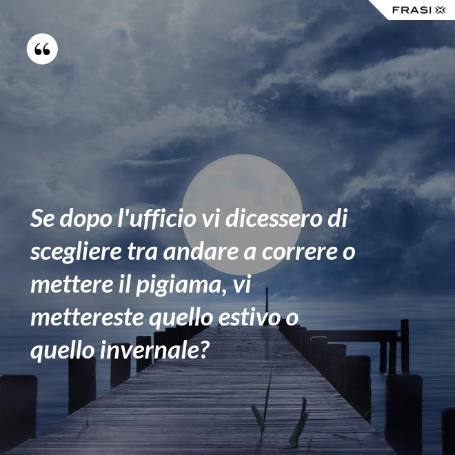 Se dopo l'ufficio vi dicessero di scegliere tra andare a correre o mettere il pigiama, vi mettereste quello estivo o quello invernale? - Anonimo