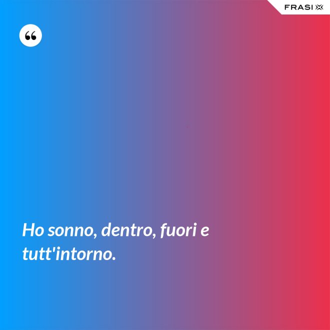 Ho sonno, dentro, fuori e tutt'intorno. - Anonimo