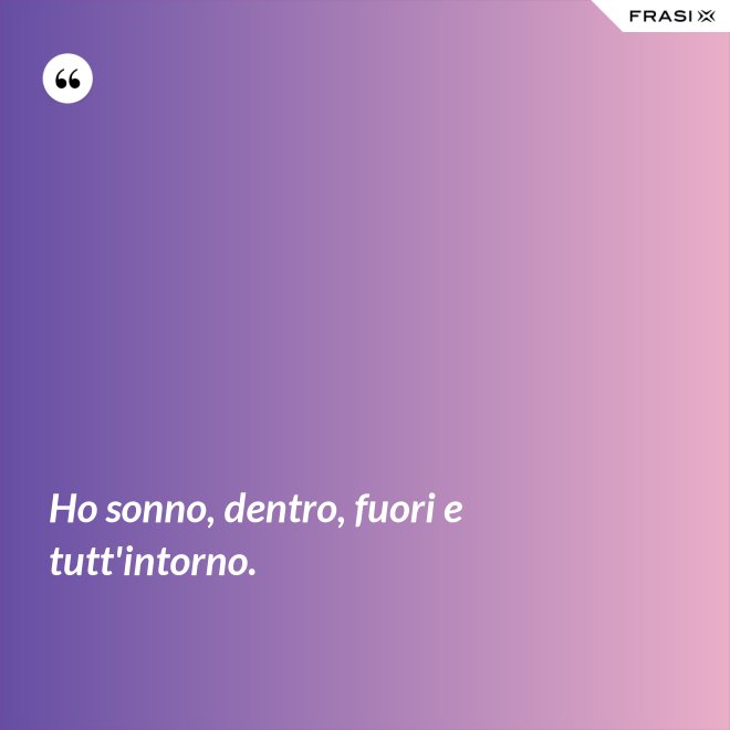 Ho sonno, dentro, fuori e tutt'intorno. - Anonimo