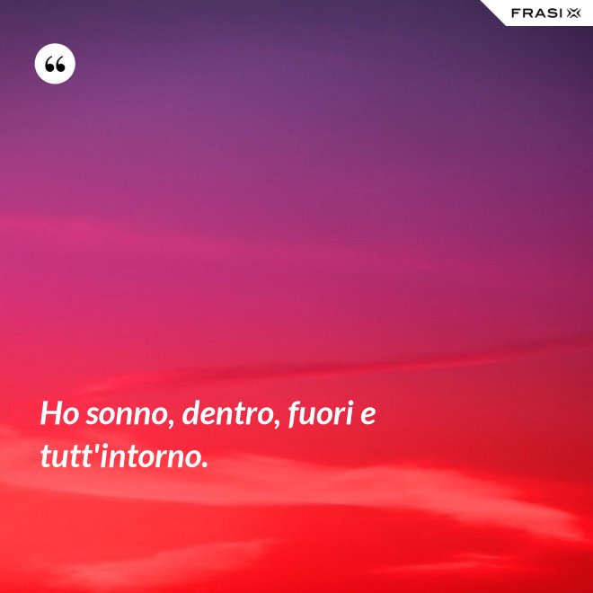 Ho sonno, dentro, fuori e tutt'intorno. - Anonimo