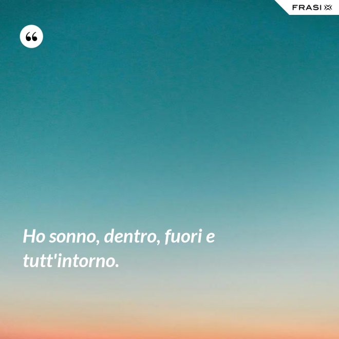 Ho sonno, dentro, fuori e tutt'intorno. - Anonimo