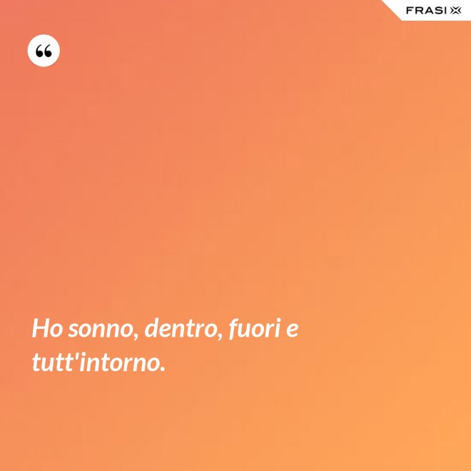 Ho sonno, dentro, fuori e tutt'intorno. - Anonimo