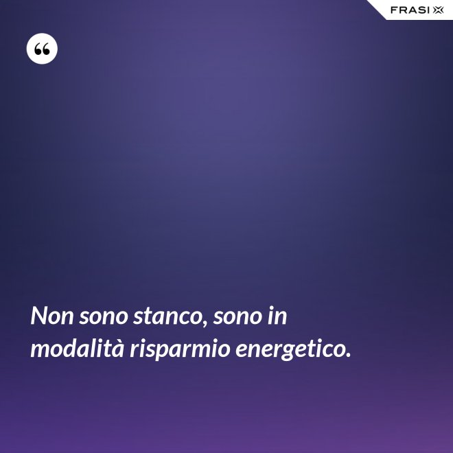 Non sono stanco, sono in modalità risparmio energetico. - Anonimo