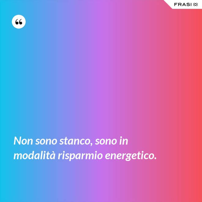 Non sono stanco, sono in modalità risparmio energetico. - Anonimo