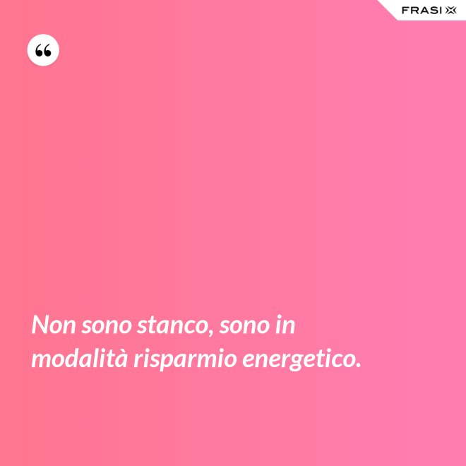 Non sono stanco, sono in modalità risparmio energetico. - Anonimo