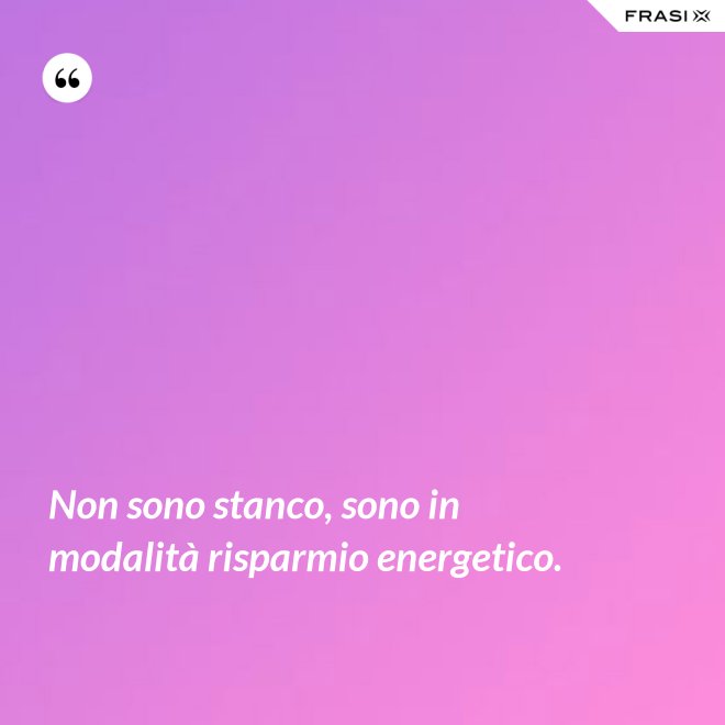 Non sono stanco, sono in modalità risparmio energetico. - Anonimo