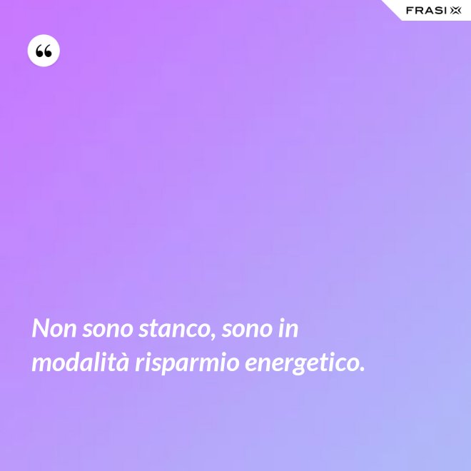 Non sono stanco, sono in modalità risparmio energetico. - Anonimo