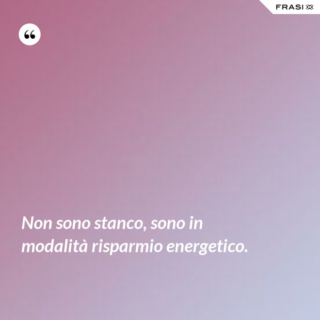 Non sono stanco, sono in modalità risparmio energetico. - Anonimo