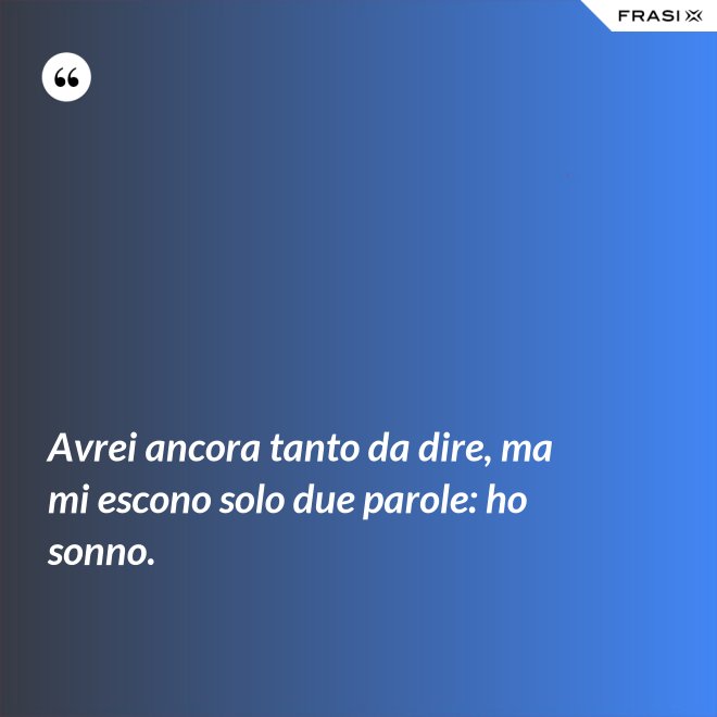 Avrei ancora tanto da dire, ma mi escono solo due parole: ho sonno. - Anonimo