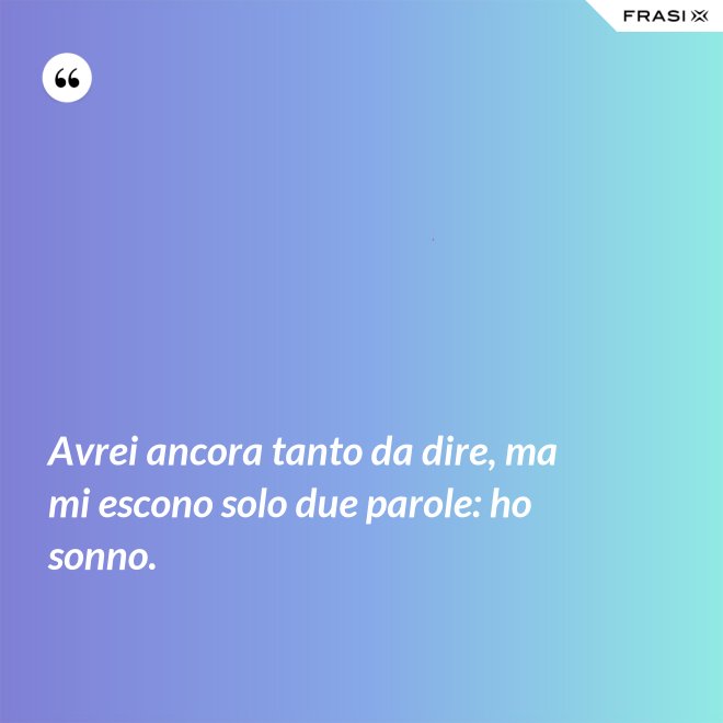 Avrei ancora tanto da dire, ma mi escono solo due parole: ho sonno. - Anonimo