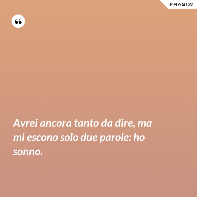 Avrei ancora tanto da dire, ma mi escono solo due parole: ho sonno. - Anonimo