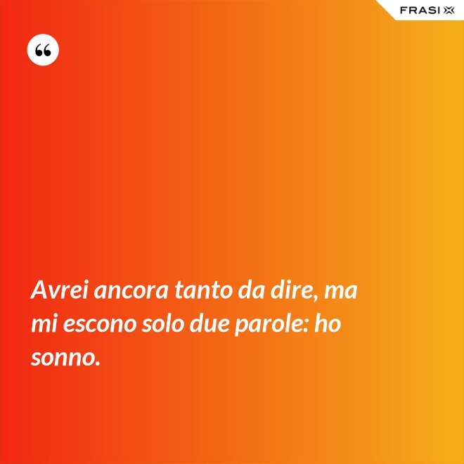 Avrei ancora tanto da dire, ma mi escono solo due parole: ho sonno. - Anonimo