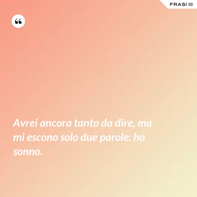 Avrei ancora tanto da dire, ma mi escono solo due parole: ho sonno. - Anonimo