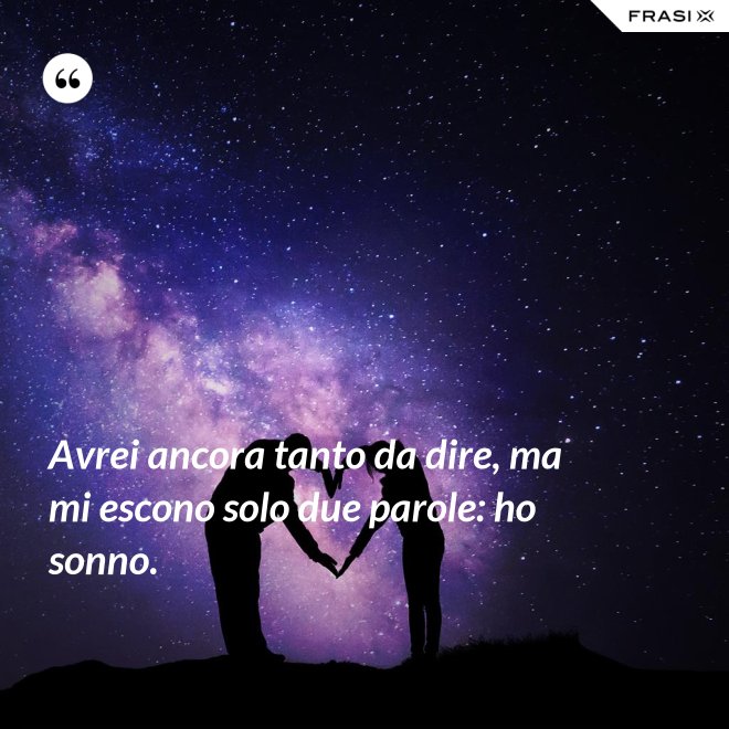 Avrei ancora tanto da dire, ma mi escono solo due parole: ho sonno. - Anonimo