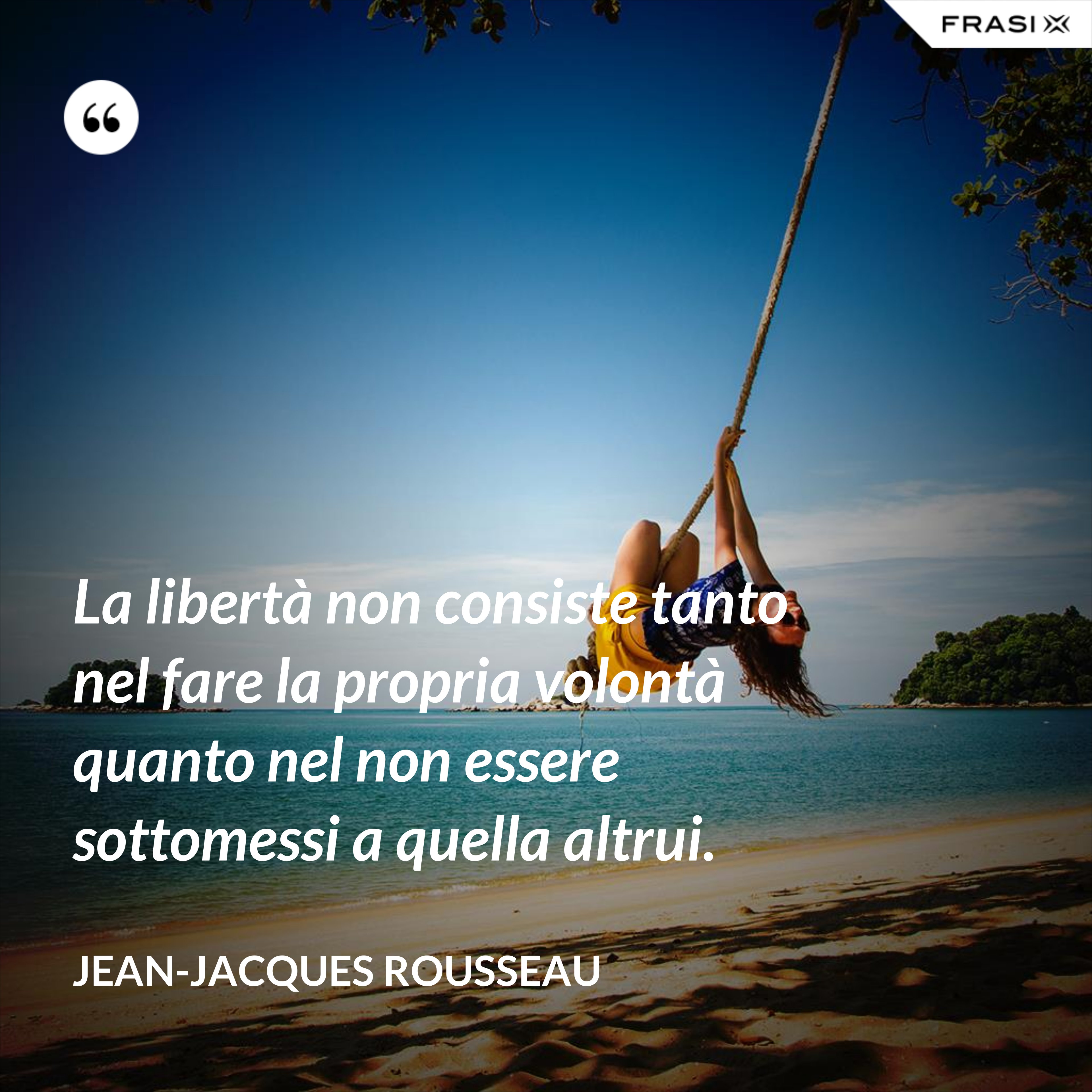 La libertà non consiste tanto nel fare la propria volontà quanto nel non essere sottomessi a quella altrui. - Jean-Jacques Rousseau