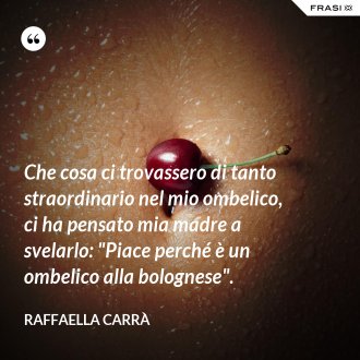 Che cosa ci trovassero di tanto straordinario nel mio ombelico, ci ha pensato mia madre a svelarlo: "Piace perché è un ombelico alla bolognese". - Raffaella Carrà