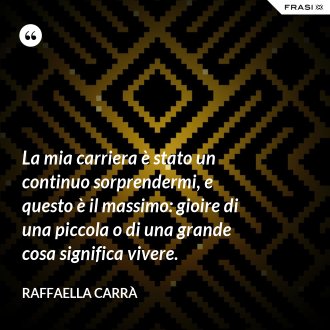 La mia carriera è stato un continuo sorprendermi, e questo è il massimo: gioire di una piccola o di una grande cosa significa vivere. - Raffaella Carrà