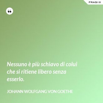 Nessuno è più schiavo di colui che si ritiene libero senza esserlo. - Johann Wolfgang von Goethe