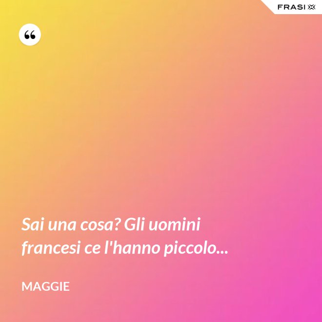 Sai una cosa? Gli uomini francesi ce l'hanno piccolo... - Maggie