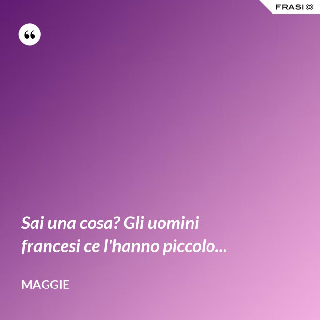 Sai una cosa? Gli uomini francesi ce l'hanno piccolo... - Maggie