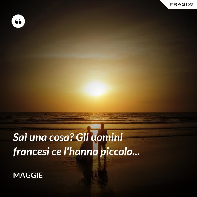 Sai una cosa? Gli uomini francesi ce l'hanno piccolo... - Maggie