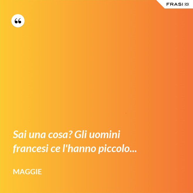 Sai una cosa? Gli uomini francesi ce l'hanno piccolo... - Maggie