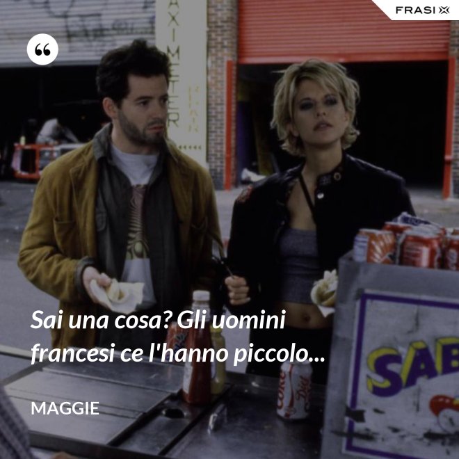 Sai una cosa? Gli uomini francesi ce l'hanno piccolo... - Maggie