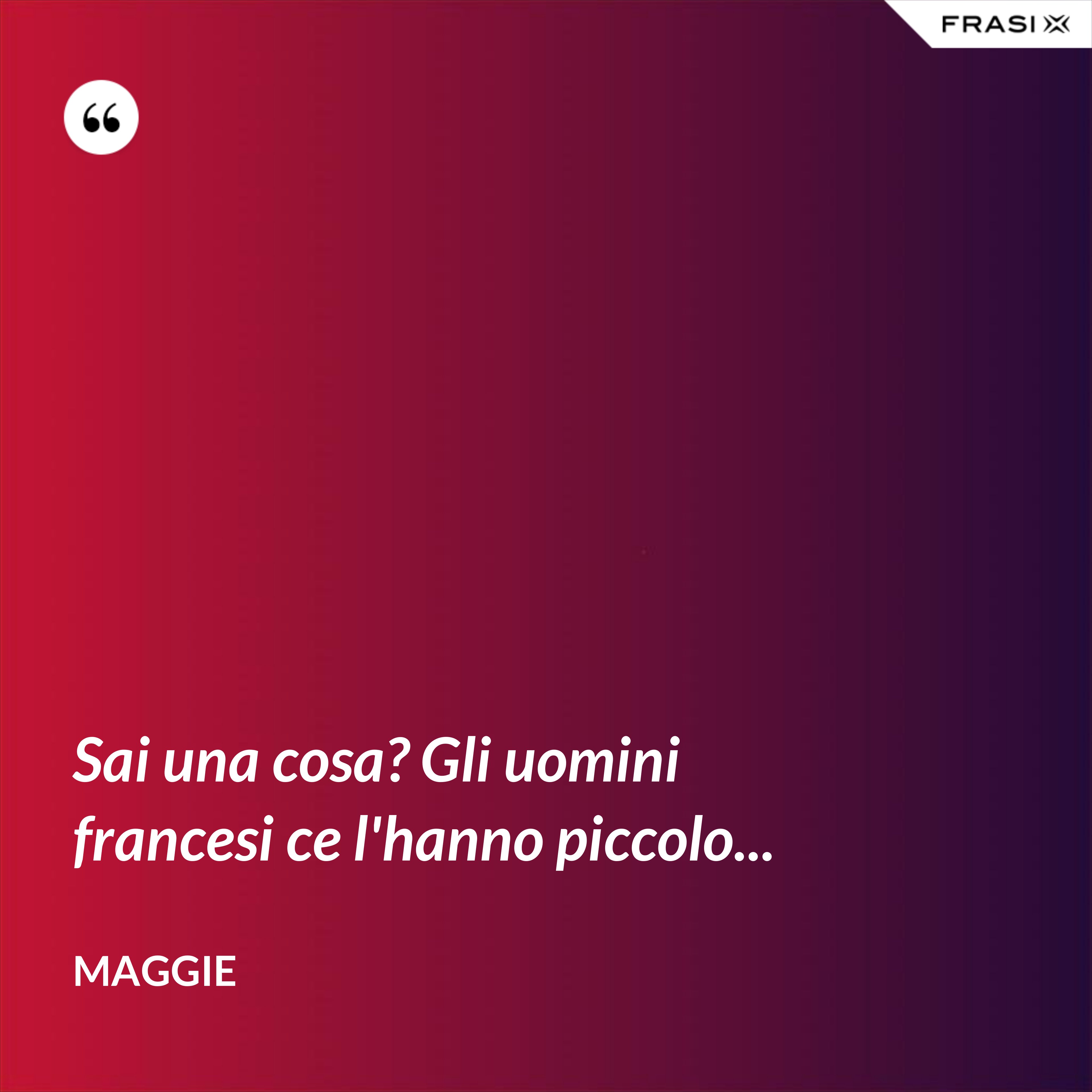 Sai una cosa? Gli uomini francesi ce l'hanno piccolo... - Maggie
