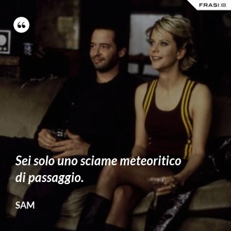 Sei solo uno sciame meteoritico di passaggio. - Sam