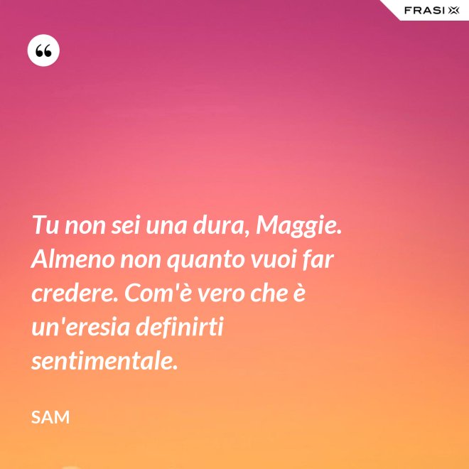 Tu non sei una dura, Maggie. Almeno non quanto vuoi far credere. Com'è vero che è un'eresia definirti sentimentale. - Sam