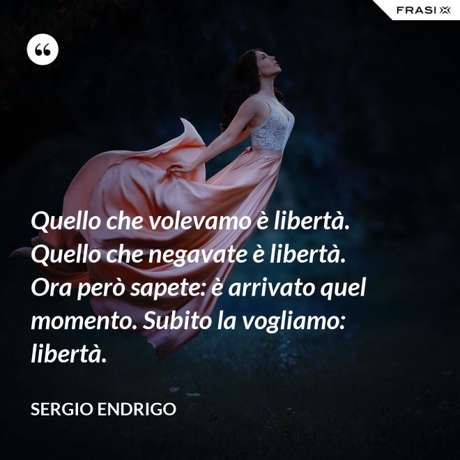Quello che volevamo è libertà. Quello che negavate è libertà. Ora però sapete: è arrivato quel momento. Subito la vogliamo: libertà. - Sergio Endrigo