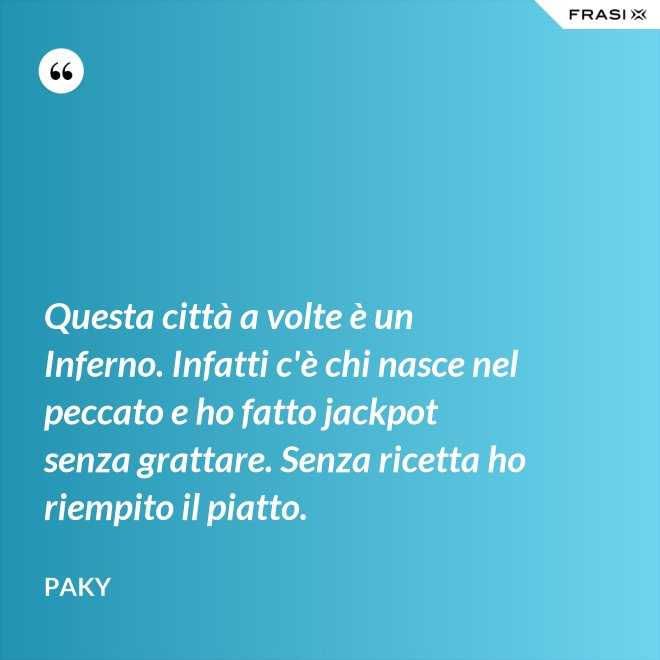 Questa città a volte è un Inferno. Infatti c'è chi nasce nel peccato e ho fatto jackpot senza grattare. Senza ricetta ho riempito il piatto. - Paky