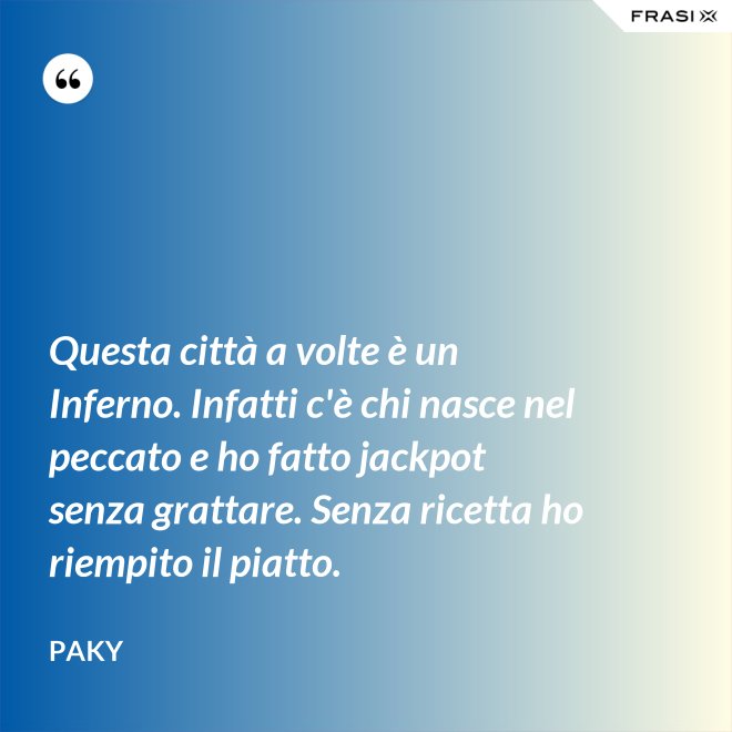 Questa città a volte è un Inferno. Infatti c'è chi nasce nel peccato e ho fatto jackpot senza grattare. Senza ricetta ho riempito il piatto. - Paky