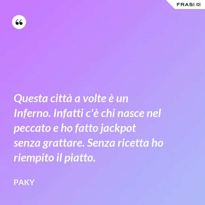 Questa città a volte è un Inferno. Infatti c'è chi nasce nel peccato e ho fatto jackpot senza grattare. Senza ricetta ho riempito il piatto. - Paky