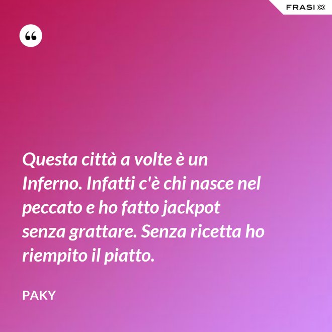 Questa città a volte è un Inferno. Infatti c'è chi nasce nel peccato e ho fatto jackpot senza grattare. Senza ricetta ho riempito il piatto. - Paky