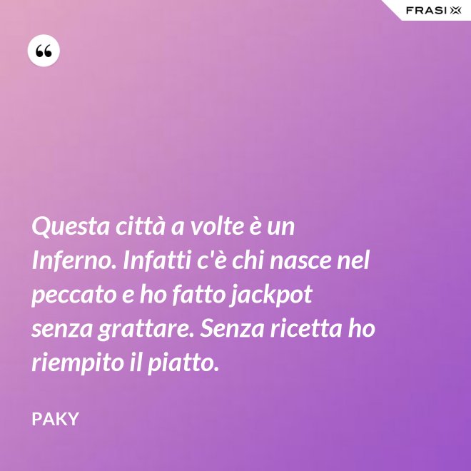 Questa città a volte è un Inferno. Infatti c'è chi nasce nel peccato e ho fatto jackpot senza grattare. Senza ricetta ho riempito il piatto. - Paky