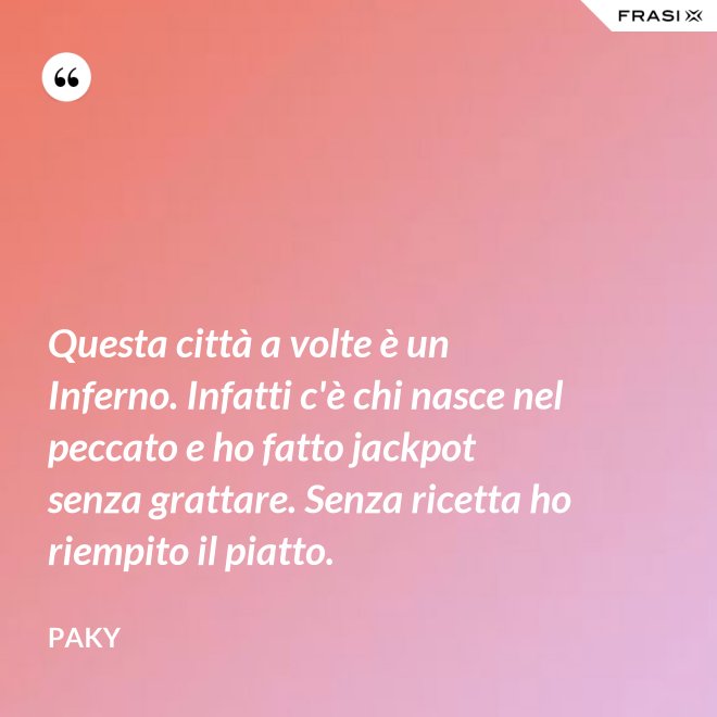 Questa città a volte è un Inferno. Infatti c'è chi nasce nel peccato e ho fatto jackpot senza grattare. Senza ricetta ho riempito il piatto. - Paky