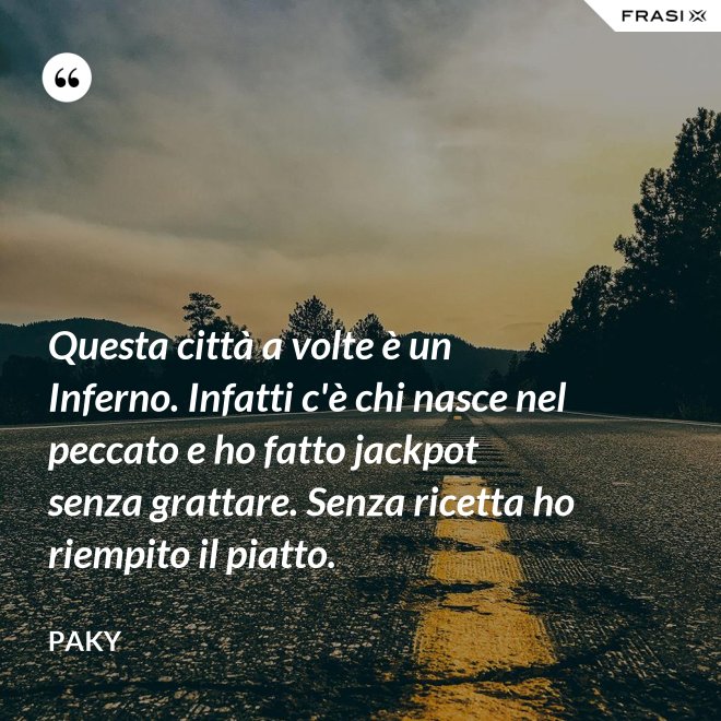 Questa città a volte è un Inferno. Infatti c'è chi nasce nel peccato e ho fatto jackpot senza grattare. Senza ricetta ho riempito il piatto. - Paky