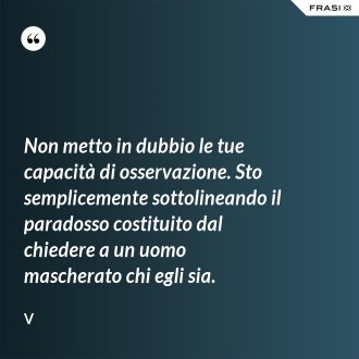 Non metto in dubbio le tue capacità di osservazione. Sto semplicemente sottolineando il paradosso costituito dal chiedere a un uomo mascherato chi egli sia. - V