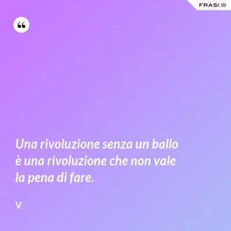 Una rivoluzione senza un ballo è una rivoluzione che non vale la pena di fare. - V
