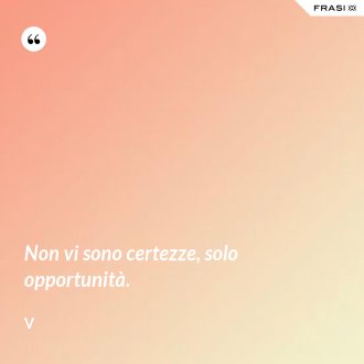 Non vi sono certezze, solo opportunità. - V