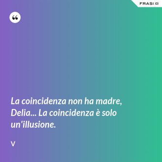 La coincidenza non ha madre, Delia... La coincidenza è solo un'illusione. - V