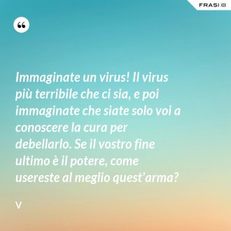 Immaginate un virus! Il virus più terribile che ci sia, e poi immaginate che siate solo voi a conoscere la cura per debellarlo. Se il vostro fine ultimo è il potere, come usereste al meglio quest'arma? - V