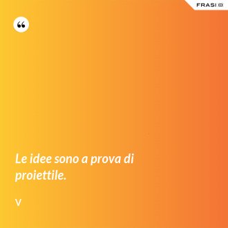 Le idee sono a prova di proiettile. - V