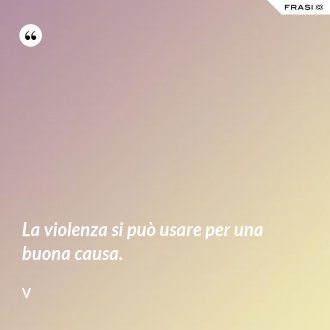 La violenza si può usare per una buona causa. - V