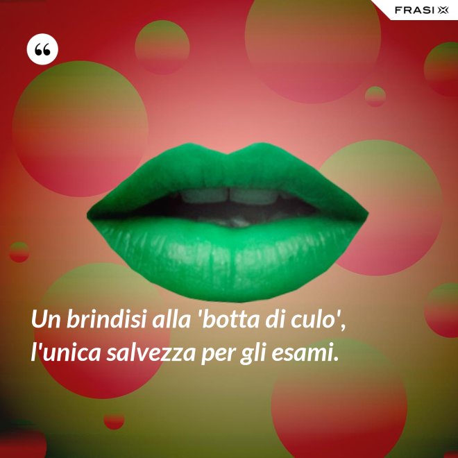 Un brindisi alla 'botta di culo', l'unica salvezza per gli esami. - Anonimo