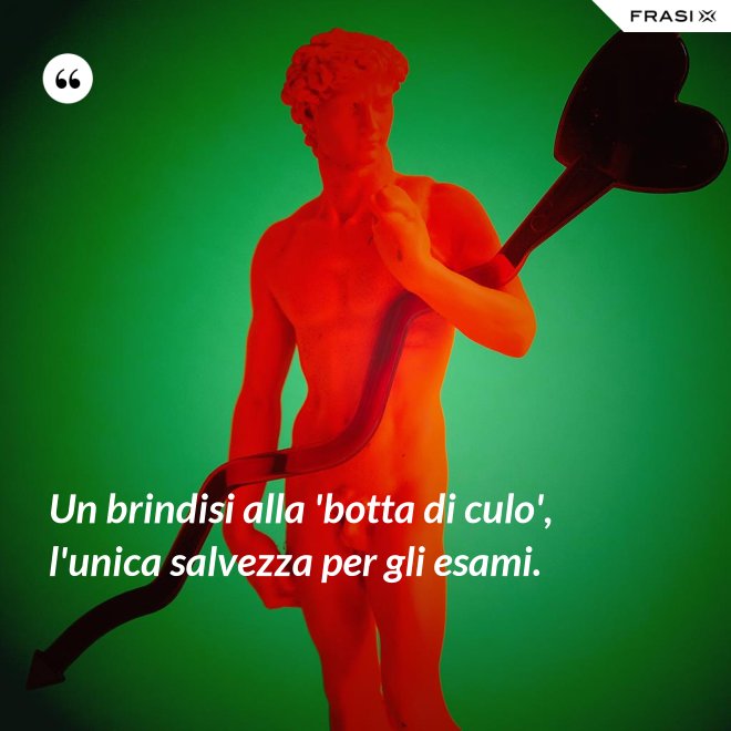 Un brindisi alla 'botta di culo', l'unica salvezza per gli esami. - Anonimo