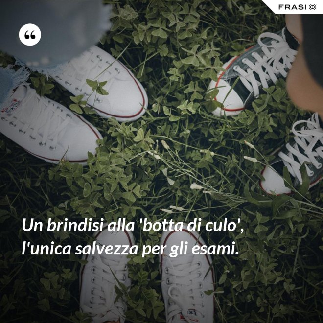 Un brindisi alla 'botta di culo', l'unica salvezza per gli esami. - Anonimo